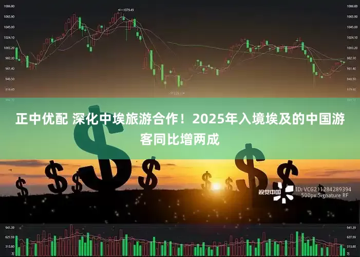 正中优配 深化中埃旅游合作！2025年入境埃及的中国游客同比增两成