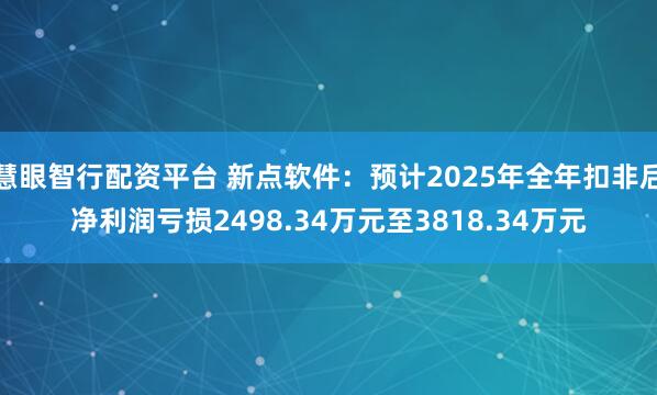 慧眼智行配资平台 新点软件：预计2025年全年扣非后净利润亏损2498.34万元至3818.34万元