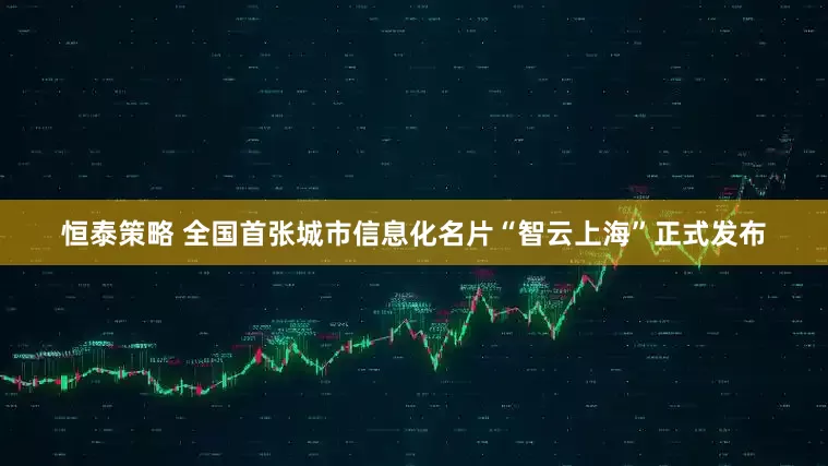 恒泰策略 全国首张城市信息化名片“智云上海”正式发布