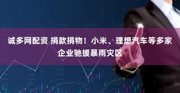 诚多网配资 捐款捐物！小米、理想汽车等多家企业驰援暴雨灾区