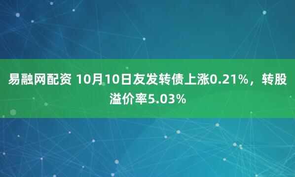 易融网配资 10月10日友发转债上涨0.21%，转股溢价率5.03%