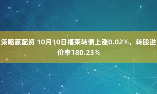 策略赢配资 10月10日福莱转债上涨0.02%，转股溢价率180.23%