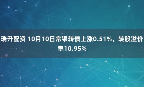 瑞升配资 10月10日常银转债上涨0.51%，转股溢价率10.95%