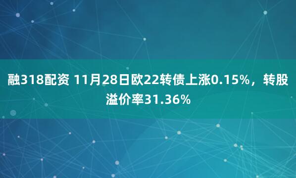 融318配资 11月28日欧22转债上涨0.15%，转股溢价率31.36%