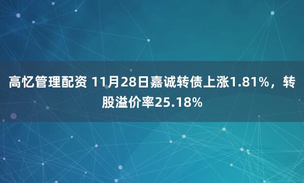 高忆管理配资 11月28日嘉诚转债上涨1.81%，转股溢价率25.18%