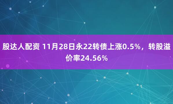 股达人配资 11月28日永22转债上涨0.5%，转股溢价率24.56%