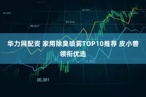 华力网配资 家用除臭喷雾TOP10推荐 皮小兽领衔优选